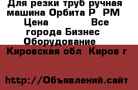 Для резки труб(ручная) машина Орбита-Р, РМ › Цена ­ 80 000 - Все города Бизнес » Оборудование   . Кировская обл.,Киров г.